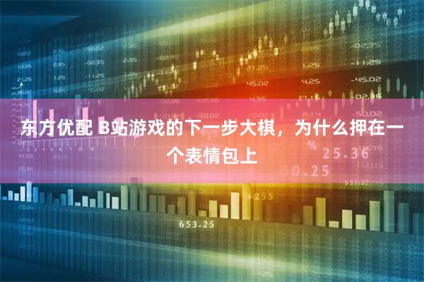 东方优配 B站游戏的下一步大棋，为什么押在一个表情包上