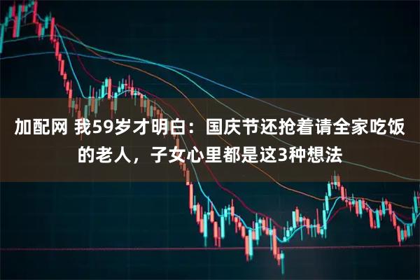 加配网 我59岁才明白：国庆节还抢着请全家吃饭的老人，子女心里都是这3种想法