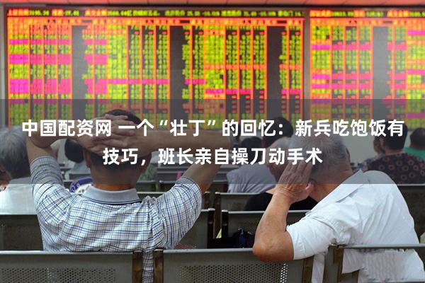 中国配资网 一个“壮丁”的回忆：新兵吃饱饭有技巧，班长亲自操刀动手术