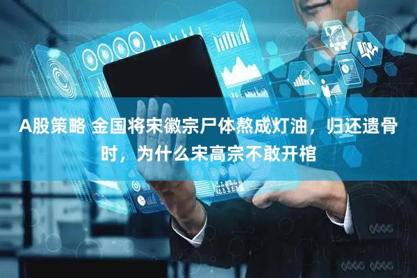 A股策略 金国将宋徽宗尸体熬成灯油，归还遗骨时，为什么宋高宗不敢开棺
