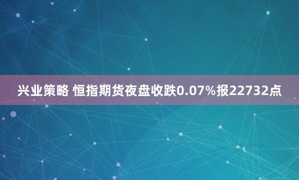 兴业策略 恒指期货夜盘收跌0.07%报22732点
