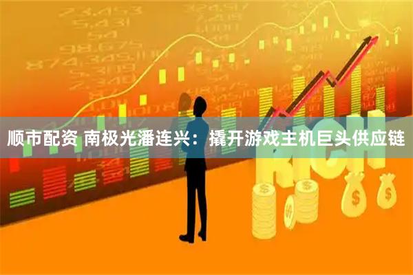 顺市配资 南极光潘连兴：撬开游戏主机巨头供应链