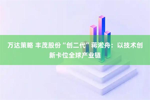 万达策略 丰茂股份“创二代”蒋淞舟：以技术创新卡位全球产业链