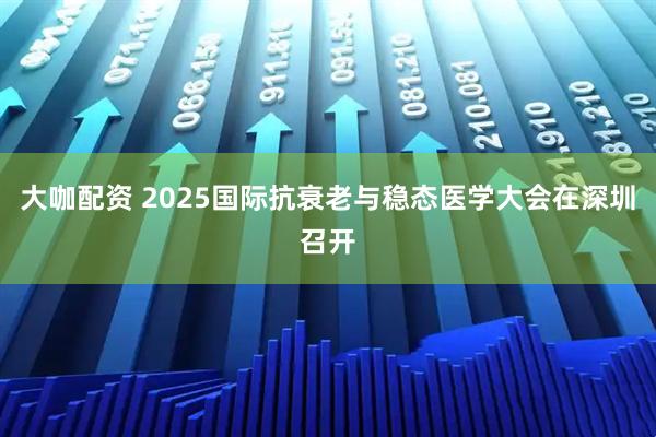 大咖配资 2025国际抗衰老与稳态医学大会在深圳召开