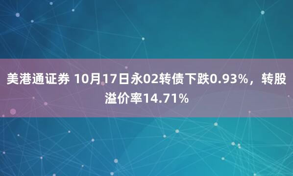 美港通证券 10月17日永02转债下跌0.93%，转股溢价率14.71%