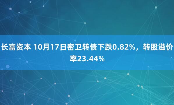 长富资本 10月17日密卫转债下跌0.82%，转股溢价率23.44%