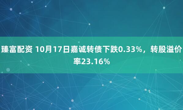 臻富配资 10月17日嘉诚转债下跌0.33%，转股溢价率23.16%