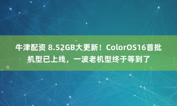 牛津配资 8.52GB大更新！ColorOS16首批机型已上线，一波老机型终于等到了
