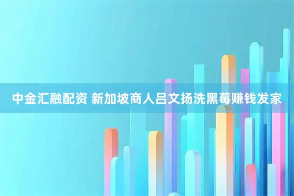 中金汇融配资 新加坡商人吕文扬洗黑莓赚钱发家