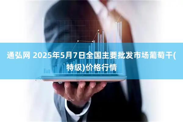 通弘网 2025年5月7日全国主要批发市场葡萄干(特级)价格行情