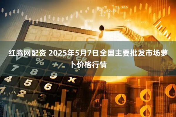 红腾网配资 2025年5月7日全国主要批发市场萝卜价格行情