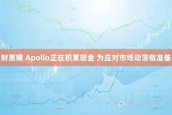 财惠赚 Apollo正在积累现金 为应对市场动荡做准备